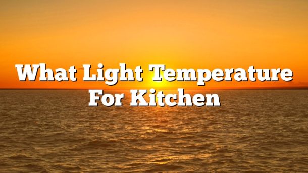 What Light Temperature For Kitchen