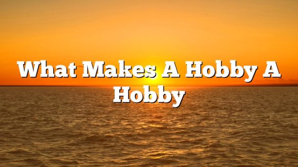 What Makes A Hobby A Hobby
