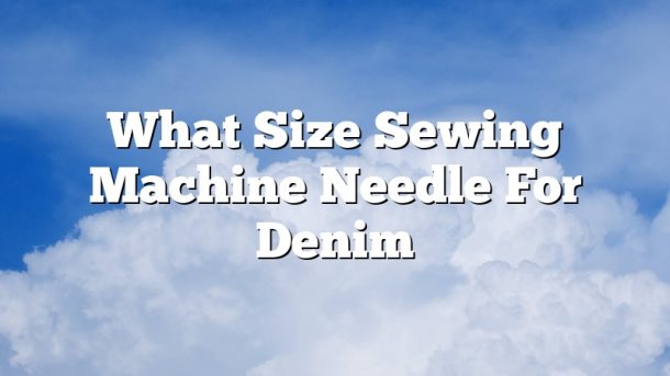 What Size Sewing Machine Needle For Denim