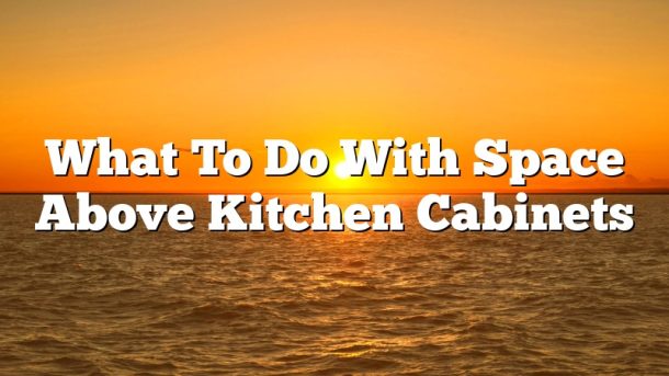 What To Do With Space Above Kitchen Cabinets
