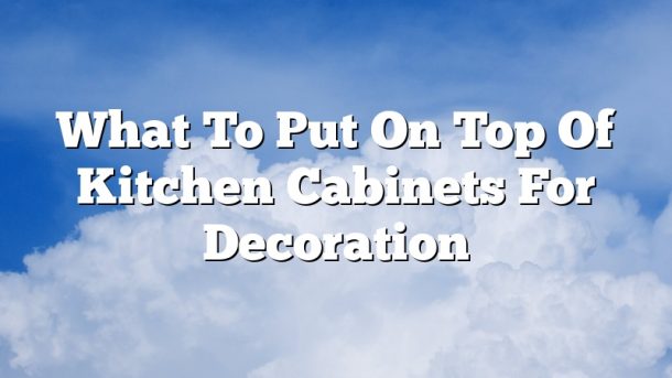 What To Put On Top Of Kitchen Cabinets For Decoration
