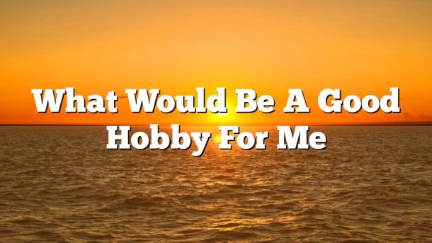 What Would Be A Good Hobby For Me