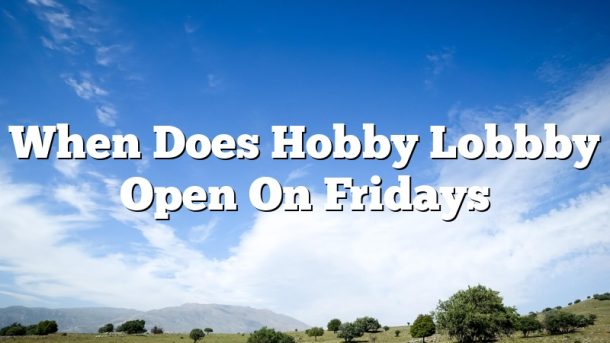 When Does Hobby Lobbby Open On Fridays