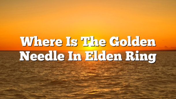 Where Is The Golden Needle In Elden Ring