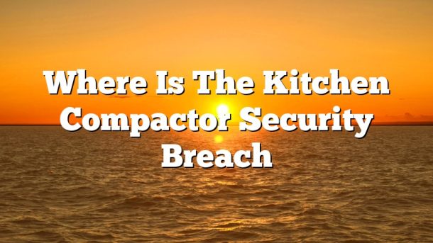 Where Is The Kitchen Compactor Security Breach2 610x343 