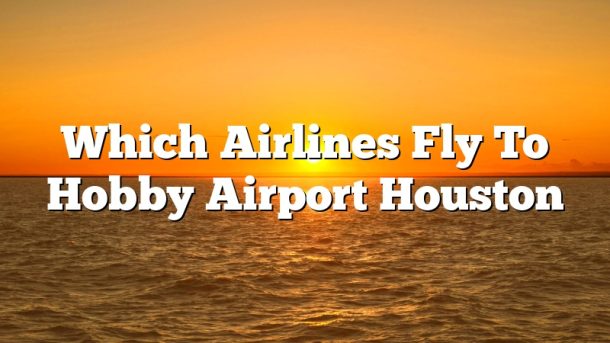 Which Airlines Fly To Hobby Airport Houston