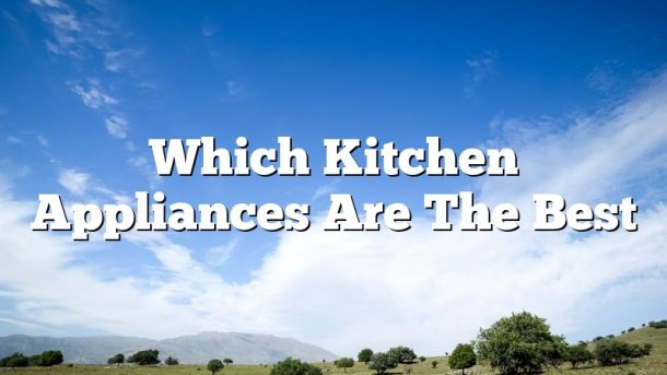 Which Kitchen Appliances Are The Best