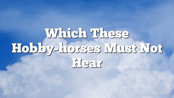 Which These Hobby-horses Must Not Hear