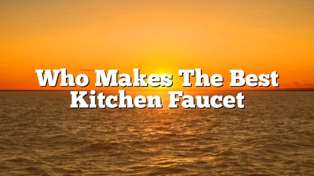 Who Makes The Best Kitchen Faucet
