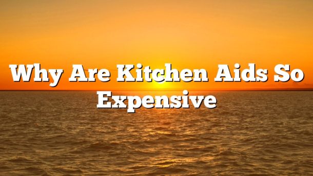 Why Are Kitchen Aids So Expensive