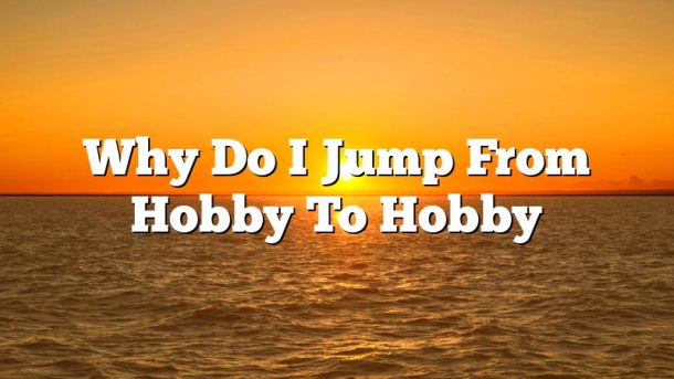 Why Do I Jump From Hobby To Hobby