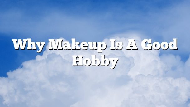 Why Makeup Is A Good Hobby