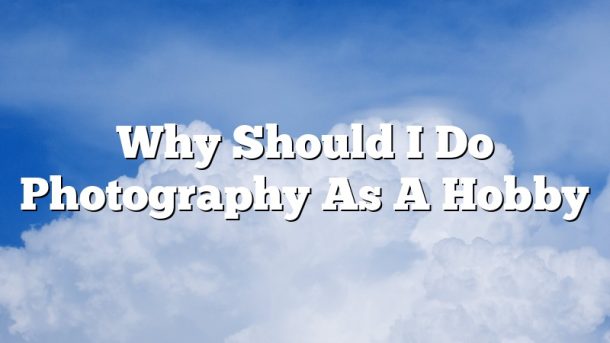 Why Should I Do Photography As A Hobby
